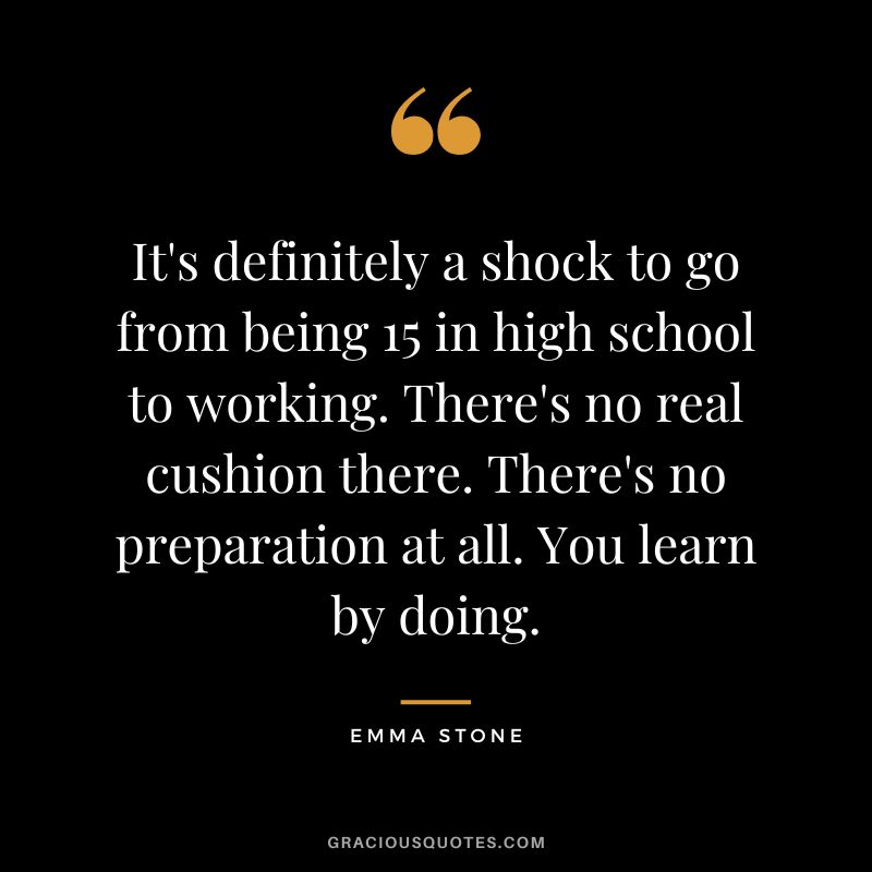It's definitely a shock to go from being 15 in high school to working. There's no real cushion there. There's no preparation at all. You learn by doing.