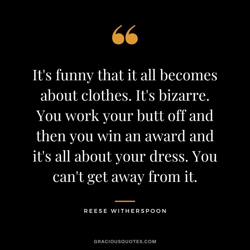 It's funny that it all becomes about clothes. It's bizarre. You work your butt off and then you win an award and it's all about your dress. You can't get away from it.