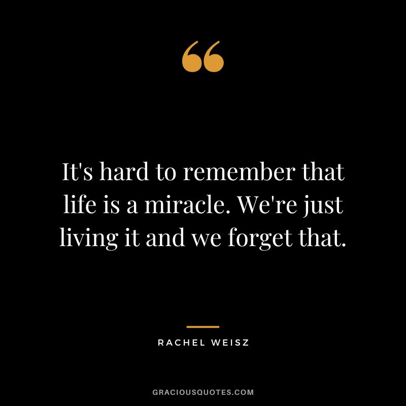 It's hard to remember that life is a miracle. We're just living it and we forget that.