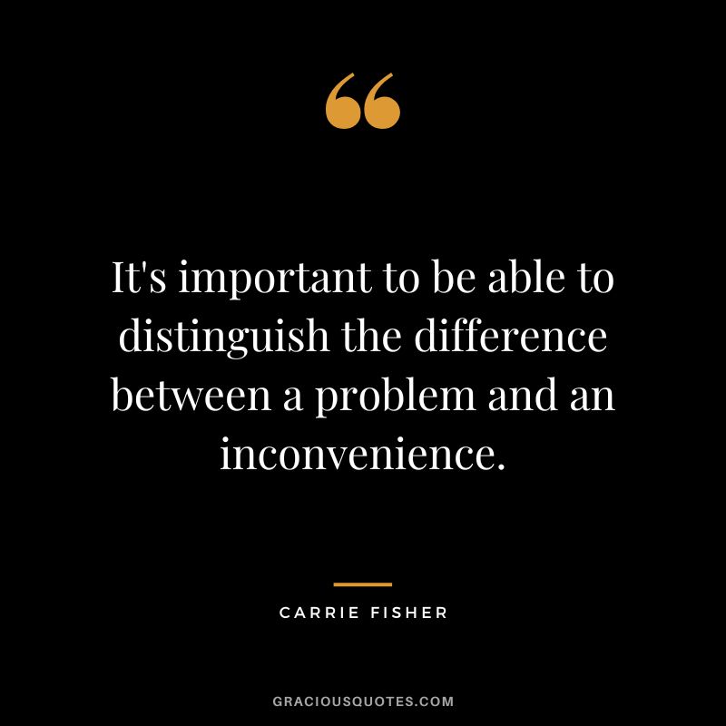 It's important to be able to distinguish the difference between a problem and an inconvenience.