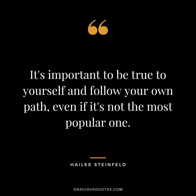 It's important to be true to yourself and follow your own path, even if it's not the most popular one.