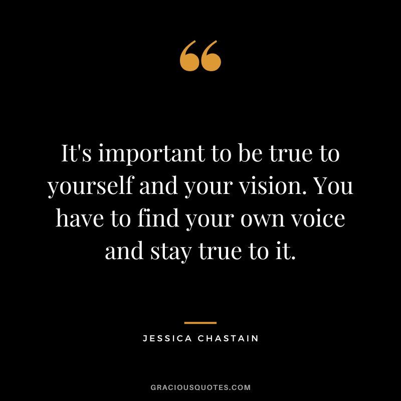 It's important to be true to yourself and your vision. You have to find your own voice and stay true to it.