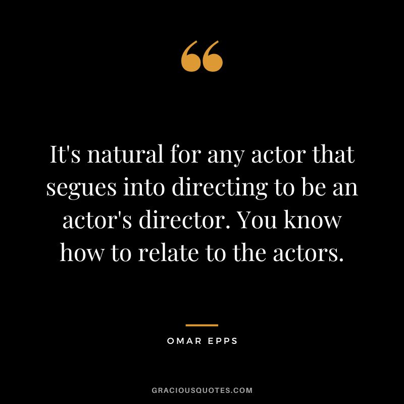 It's natural for any actor that segues into directing to be an actor's director. You know how to relate to the actors.