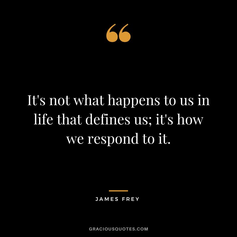 It's not what happens to us in life that defines us; it's how we respond to it.