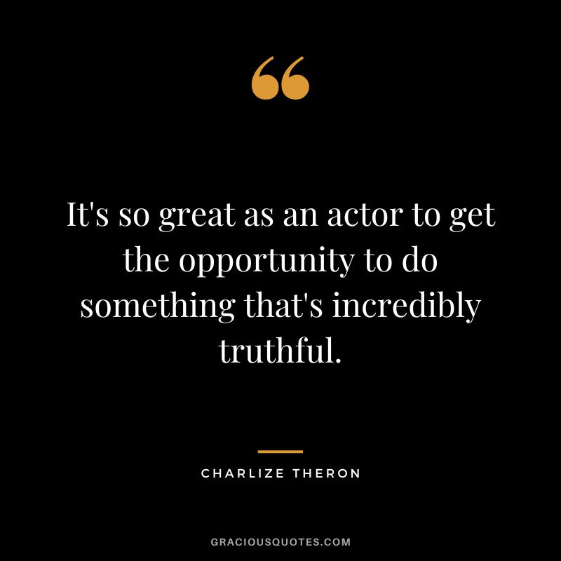 It's so great as an actor to get the opportunity to do something that's incredibly truthful.