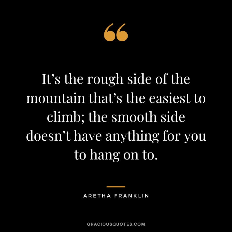 It’s the rough side of the mountain that’s the easiest to climb; the smooth side doesn’t have anything for you to hang on to.