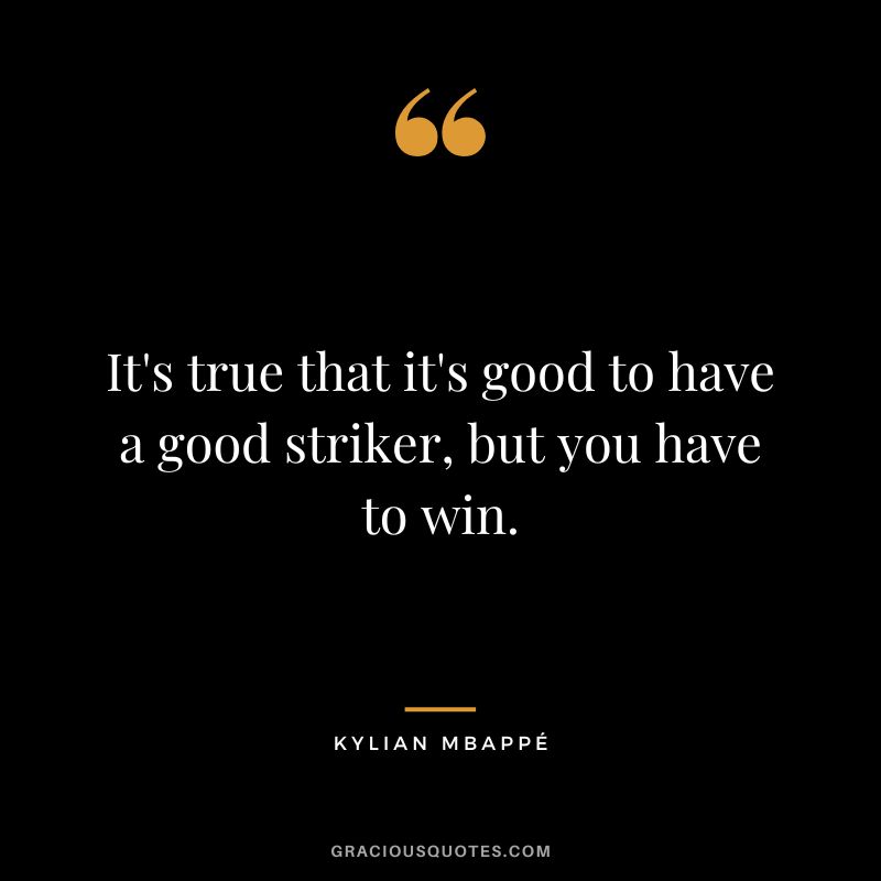 It's true that it's good to have a good striker, but you have to win.
