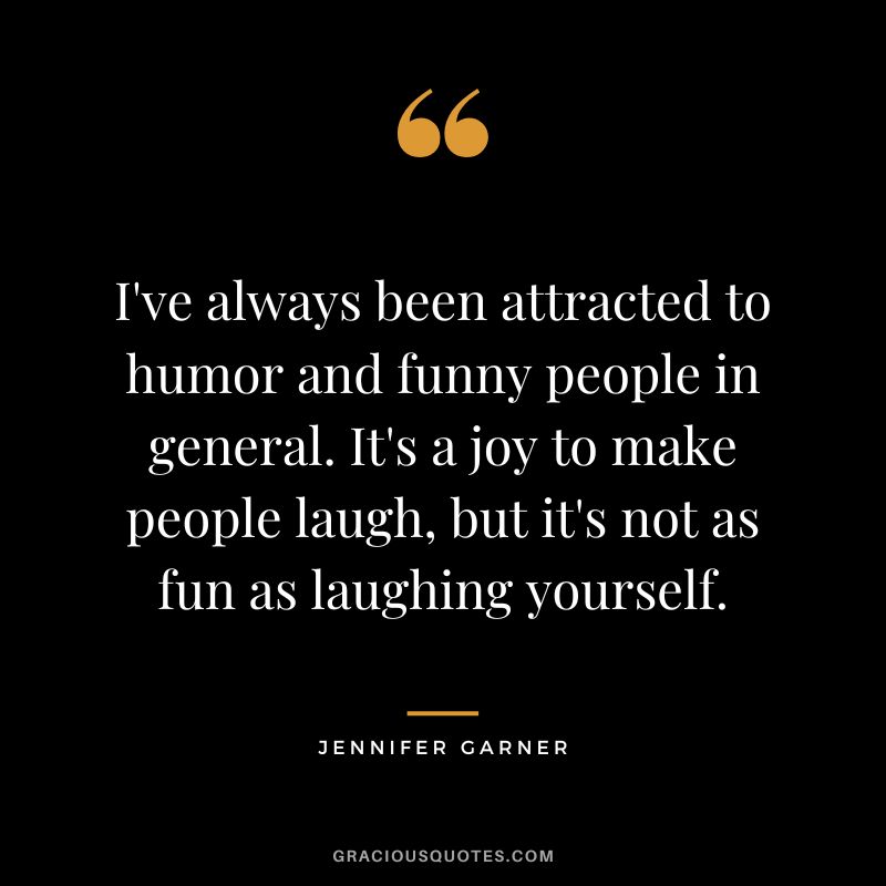 I've always been attracted to humor and funny people in general. It's a joy to make people laugh, but it's not as fun as laughing yourself.