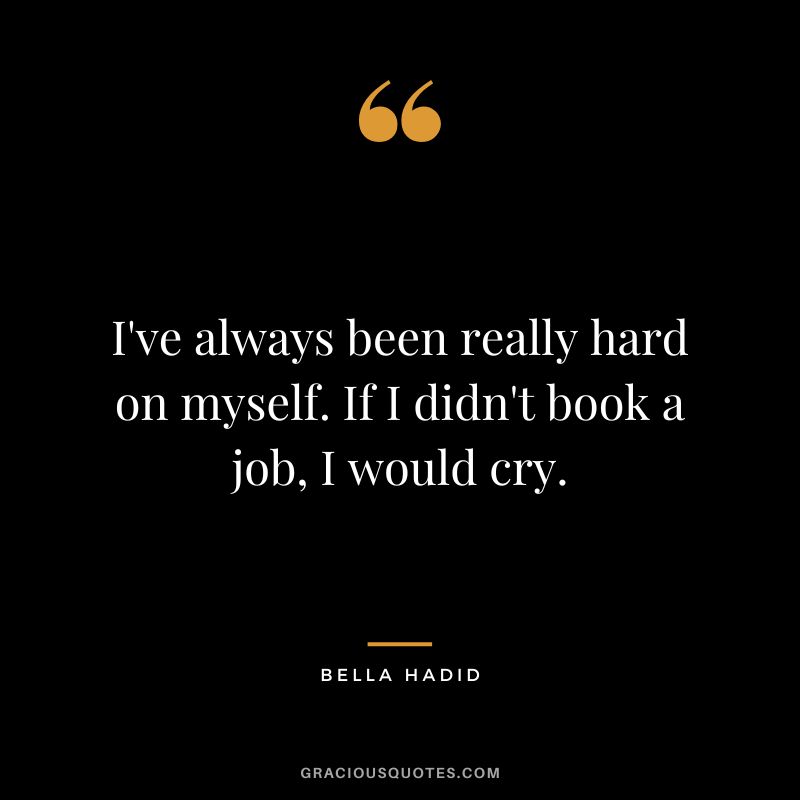 I've always been really hard on myself. If I didn't book a job, I would cry.