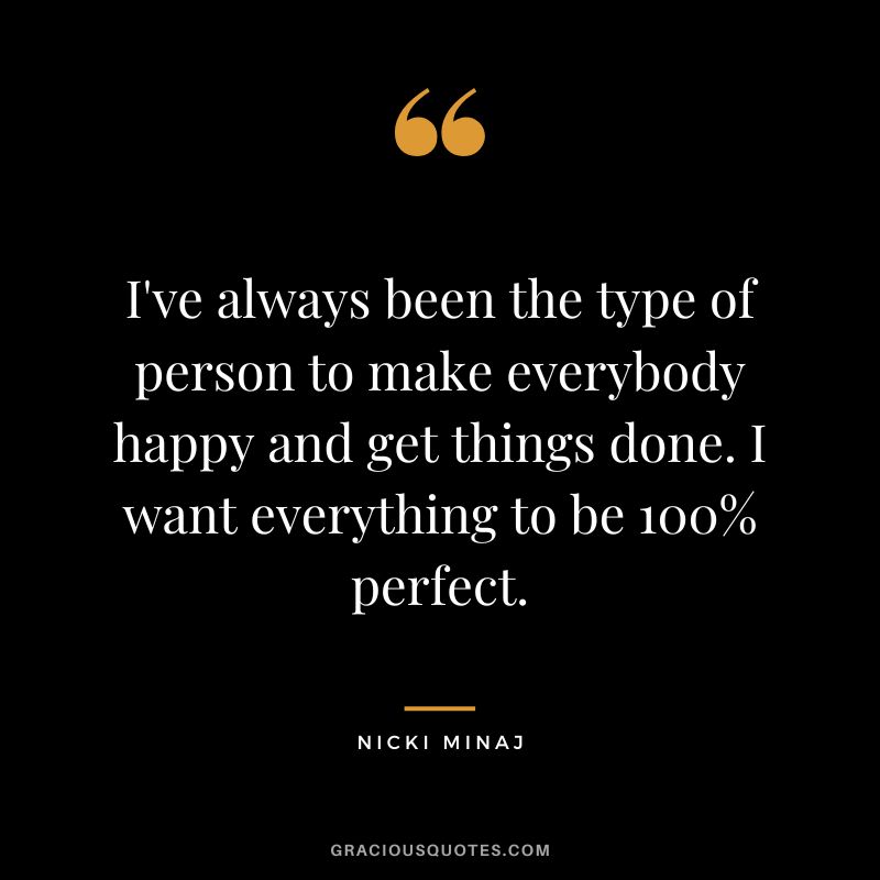 I've always been the type of person to make everybody happy and get things done. I want everything to be 100% perfect.