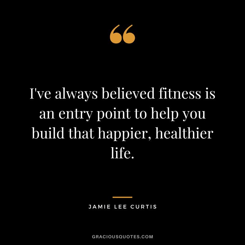 I've always believed fitness is an entry point to help you build that happier, healthier life.