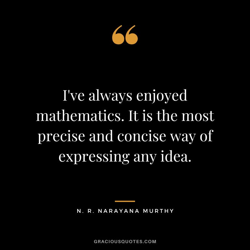 I've always enjoyed mathematics. It is the most precise and concise way of expressing any idea.