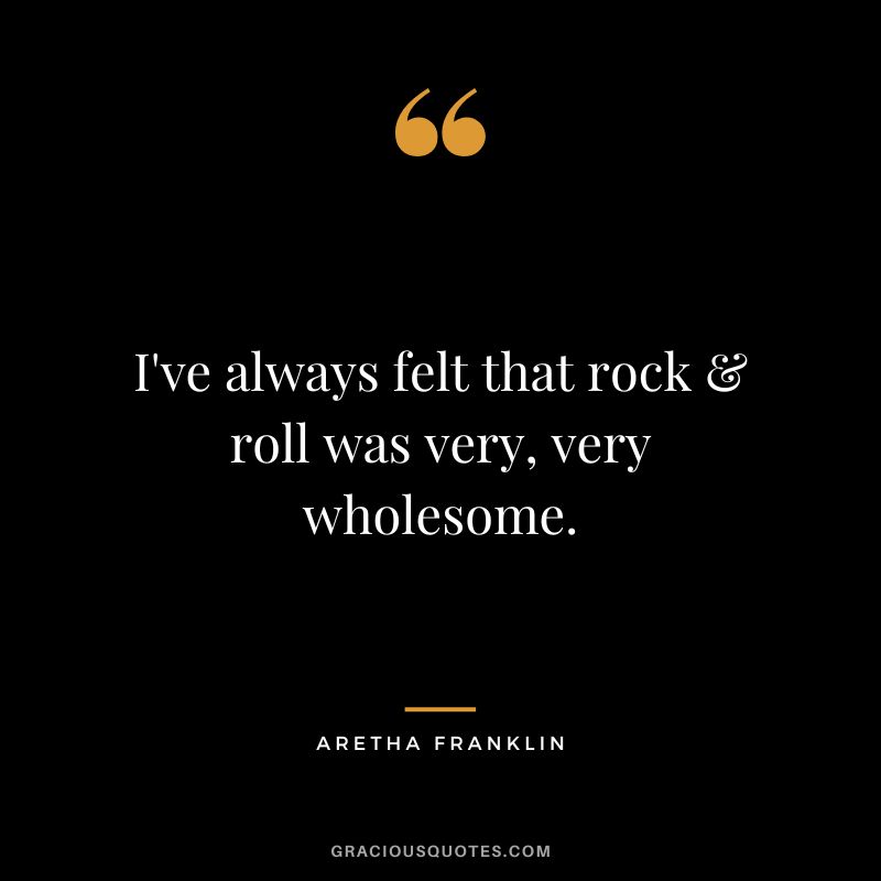 I've always felt that rock & roll was very, very wholesome.