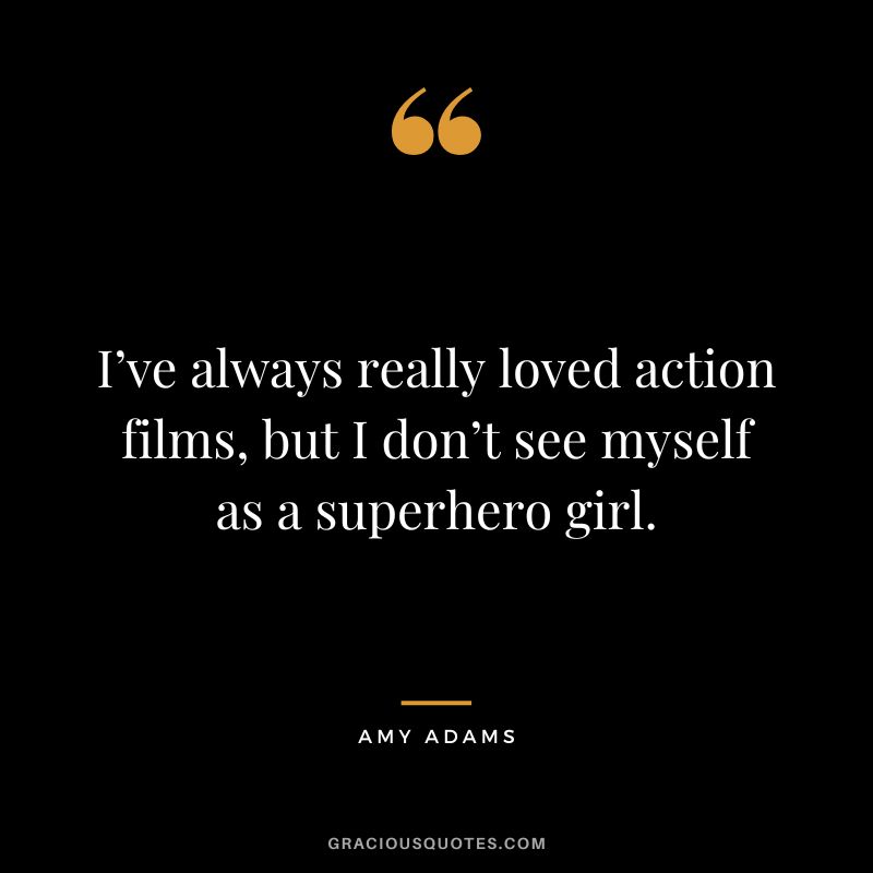 I’ve always really loved action films, but I don’t see myself as a superhero girl.