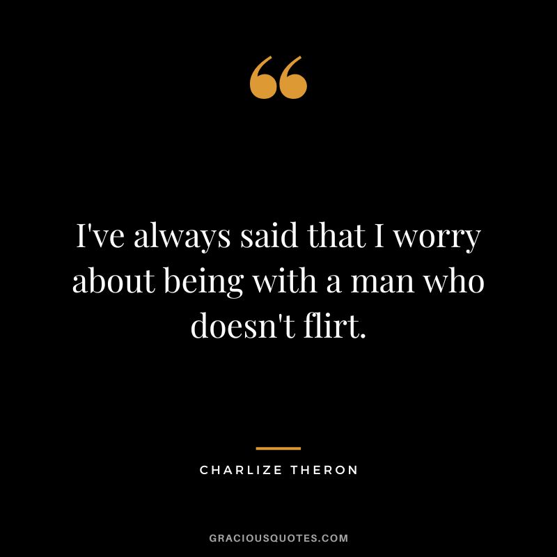 I've always said that I worry about being with a man who doesn't flirt.