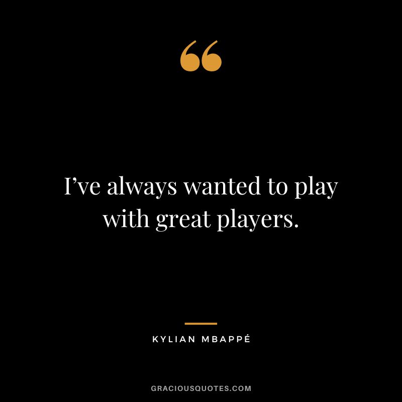 I’ve always wanted to play with great players.