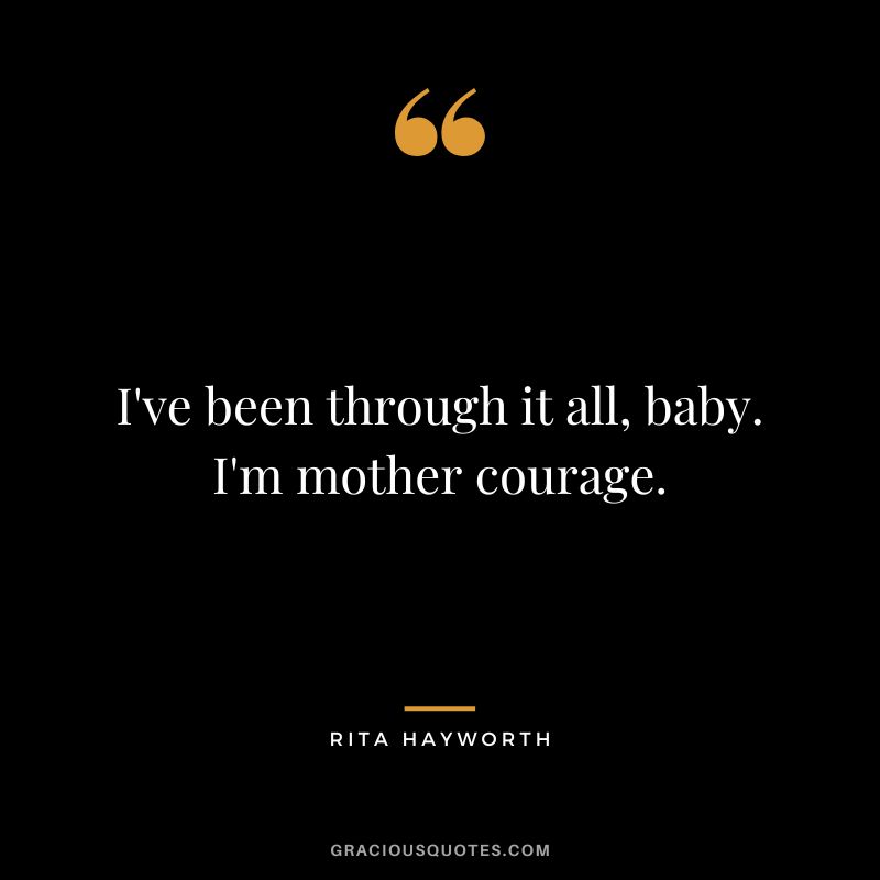 I've been through it all, baby. I'm mother courage.