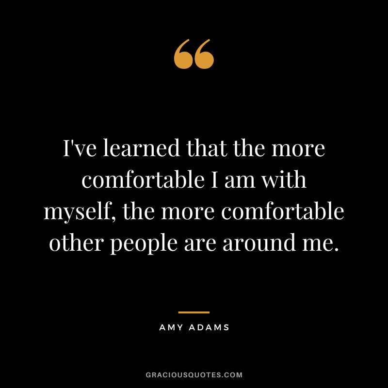 I've learned that the more comfortable I am with myself, the more comfortable other people are around me.
