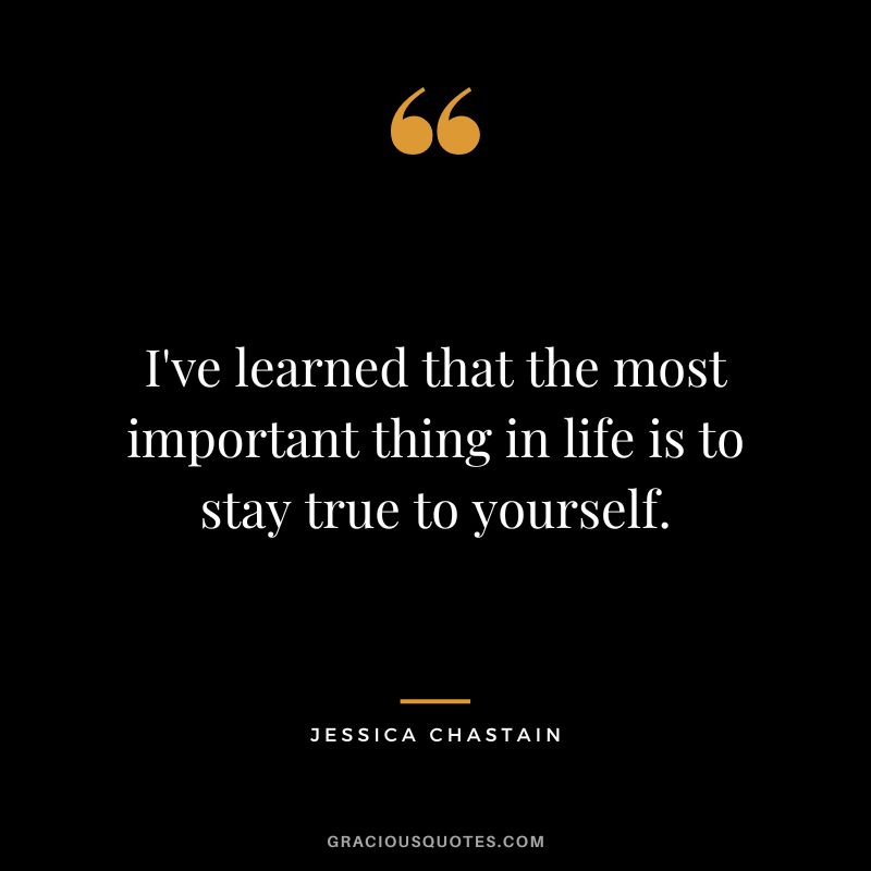 I've learned that the most important thing in life is to stay true to yourself.