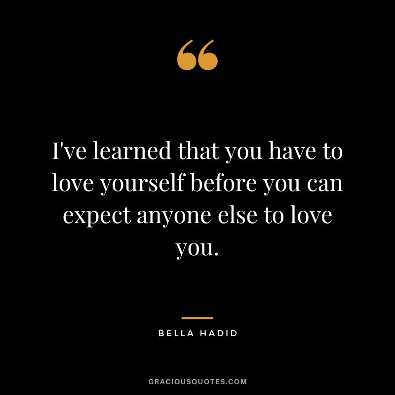I've learned that you have to love yourself before you can expect anyone else to love you.