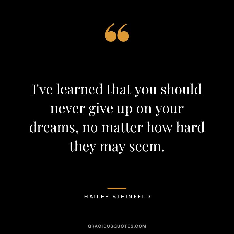 I've learned that you should never give up on your dreams, no matter how hard they may seem.