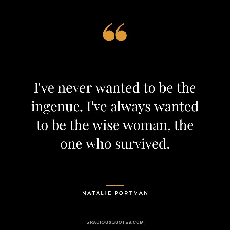 I've never wanted to be the ingenue. I've always wanted to be the wise woman, the one who survived.