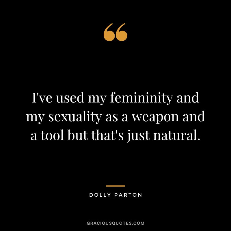 I've used my femininity and my sexuality as a weapon and a tool but that's just natural.