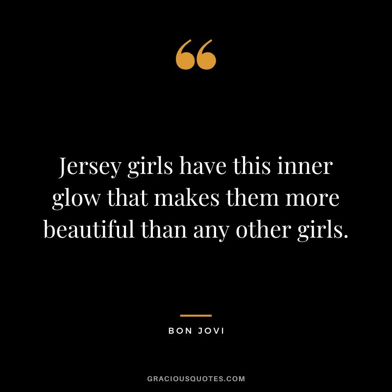 Jersey girls have this inner glow that makes them more beautiful than any other girls.