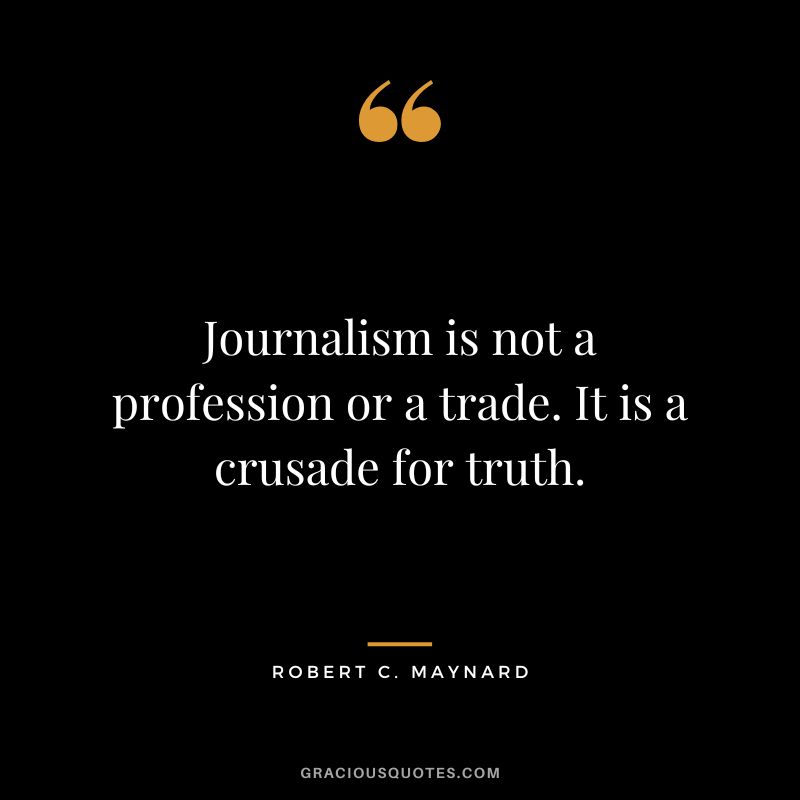 Journalism is not a profession or a trade. It is a crusade for truth.
