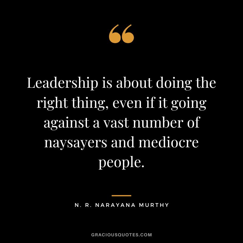 Leadership is about doing the right thing, even if it going against a vast number of naysayers and mediocre people.