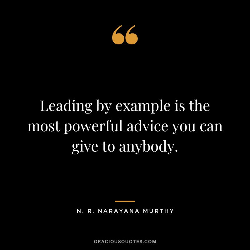 Leading by example is the most powerful advice you can give to anybody.