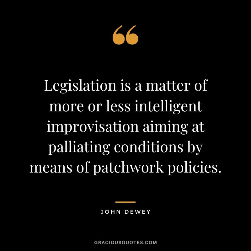 Legislation is a matter of more or less intelligent improvisation aiming at palliating conditions by means of patchwork policies.