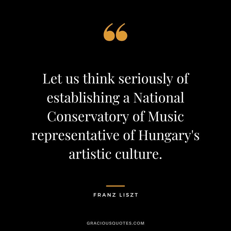 Let us think seriously of establishing a National Conservatory of Music representative of Hungary's artistic culture.