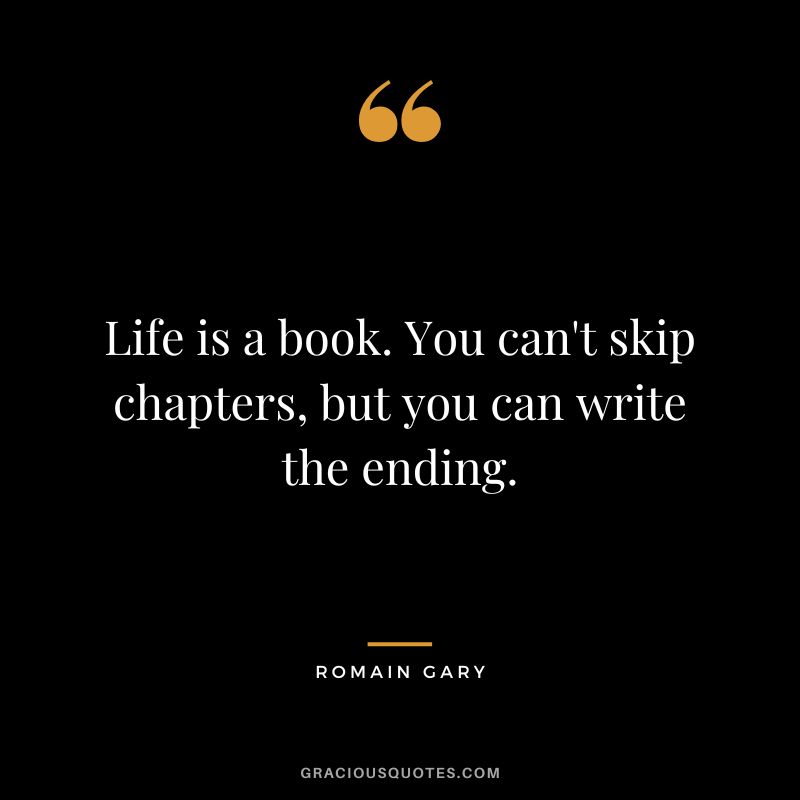 Life is a book. You can't skip chapters, but you can write the ending.