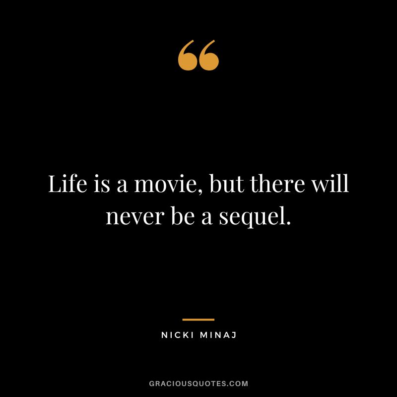 Life is a movie, but there will never be a sequel.