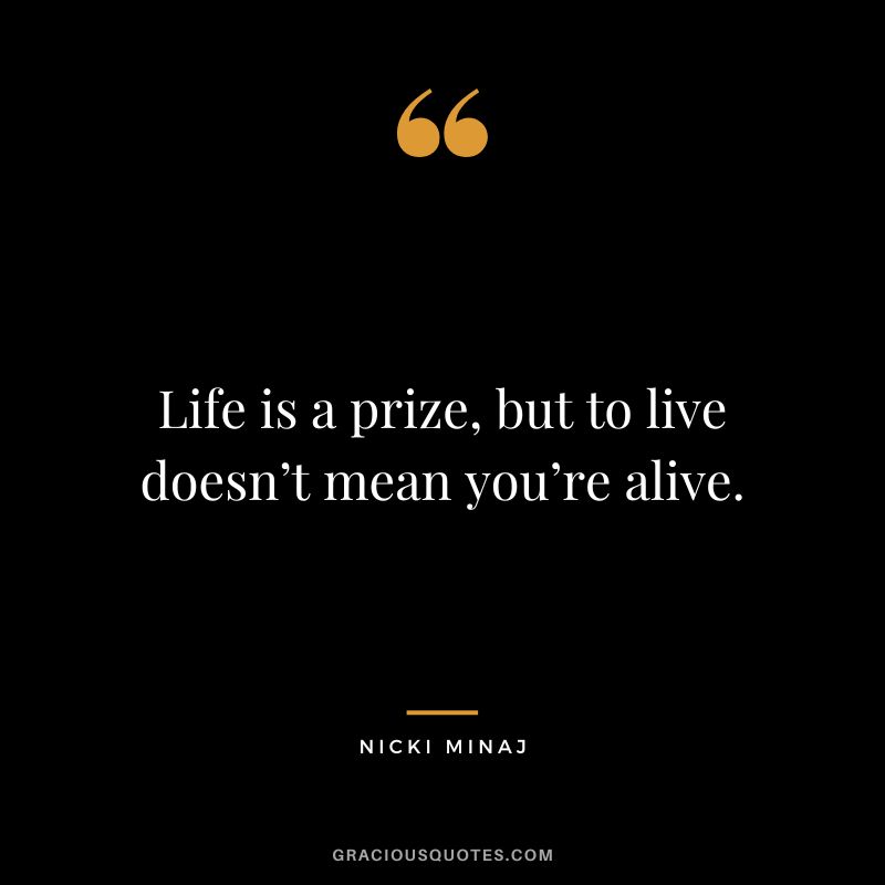 Life is a prize, but to live doesn’t mean you’re alive.