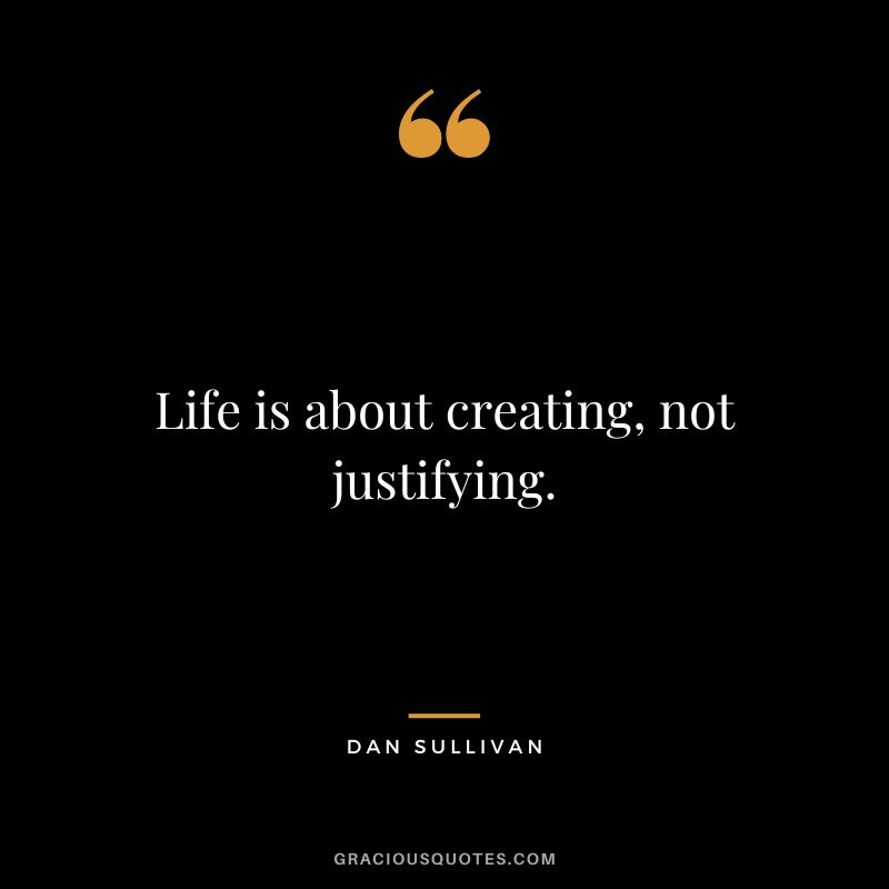 Life is about creating, not justifying.