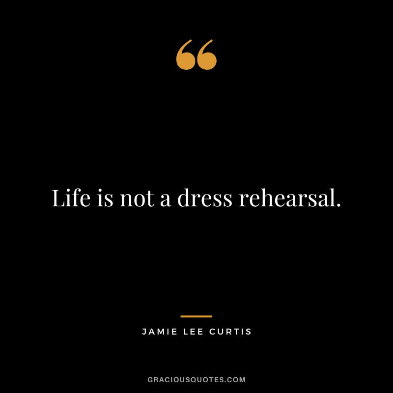 Life is not a dress rehearsal.