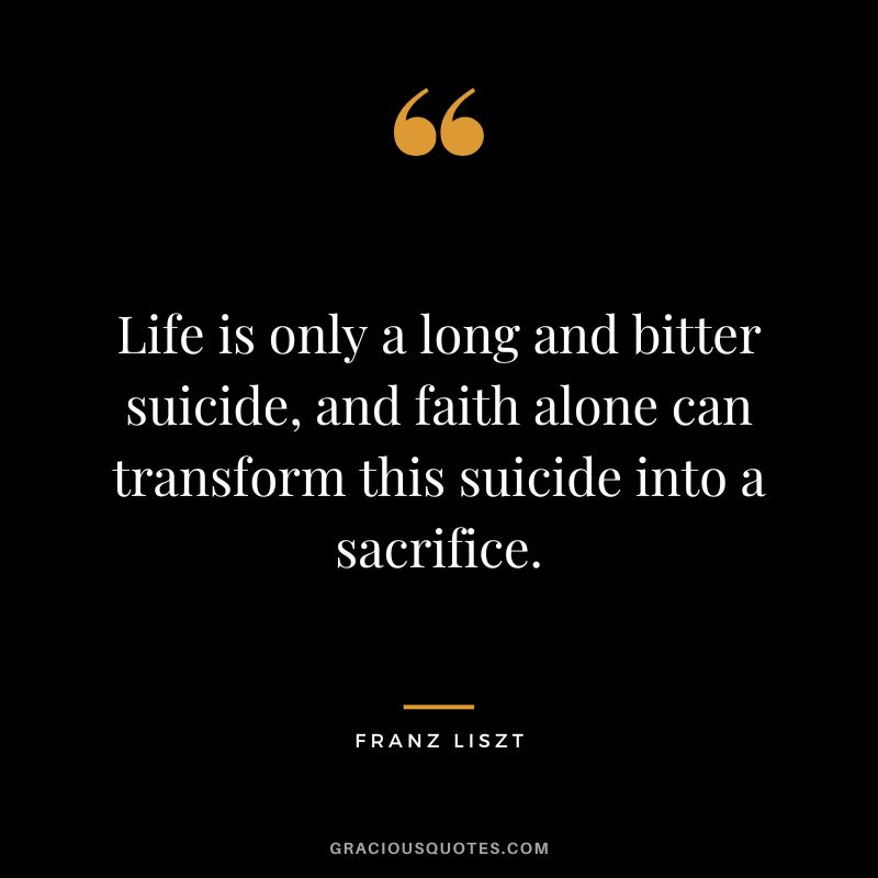 Life is only a long and bitter suicide, and faith alone can transform this suicide into a sacrifice.