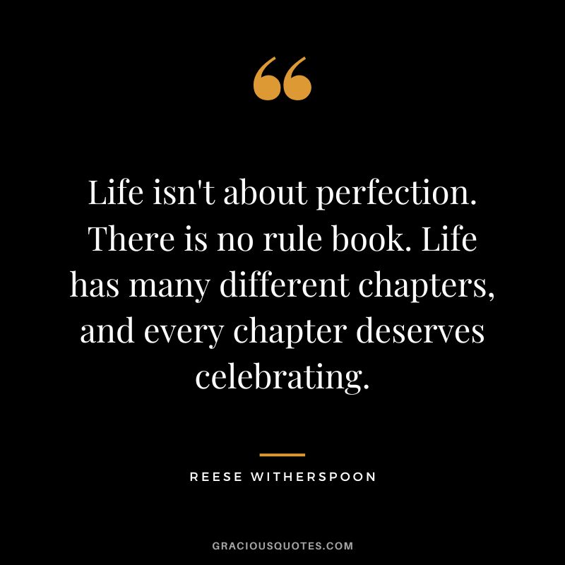 Life isn't about perfection. There is no rule book. Life has many different chapters, and every chapter deserves celebrating.