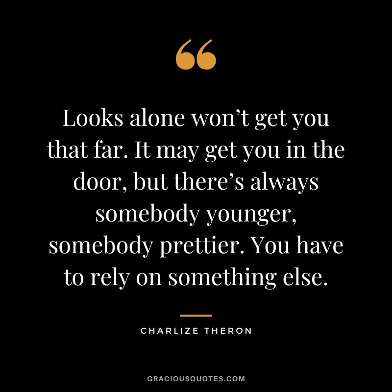 Looks alone won’t get you that far. It may get you in the door, but there’s always somebody younger, somebody prettier. You have to rely on something else.