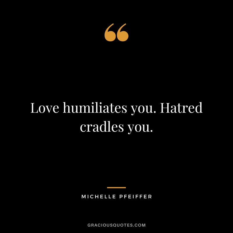 Love humiliates you. Hatred cradles you.
