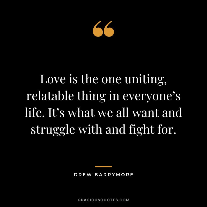 Love is the one uniting, relatable thing in everyone’s life. It’s what we all want and struggle with and fight for.