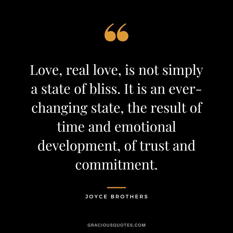 Love, real love, is not simply a state of bliss. It is an ever-changing state, the result of time and emotional development, of trust and commitment.