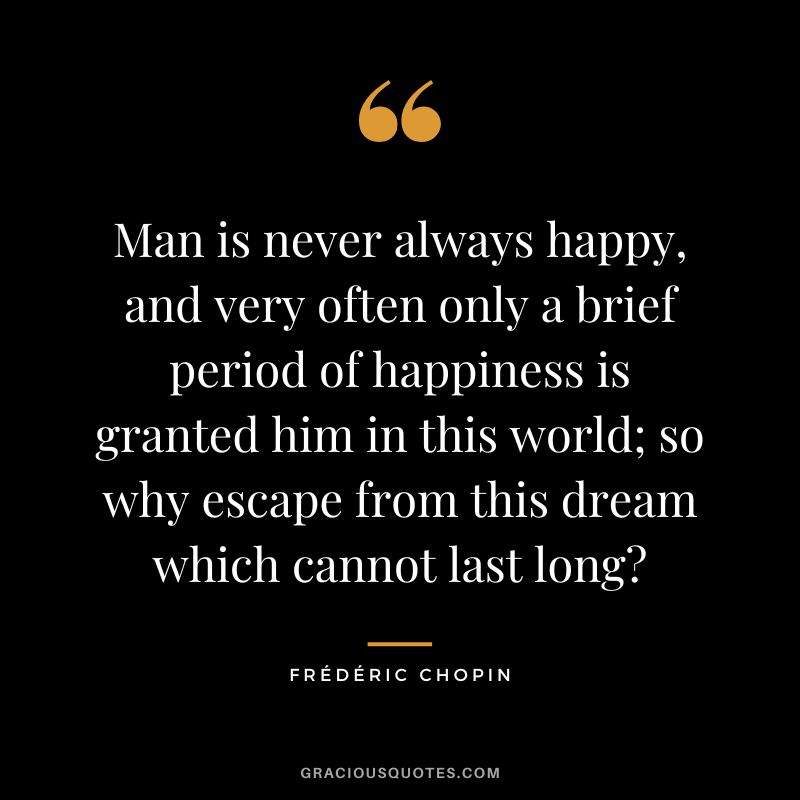 Man is never always happy, and very often only a brief period of happiness is granted him in this world; so why escape from this dream which cannot last long