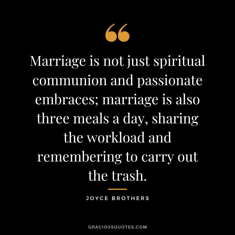 Marriage is not just spiritual communion and passionate embraces; marriage is also three meals a day, sharing the workload and remembering to carry out the trash.