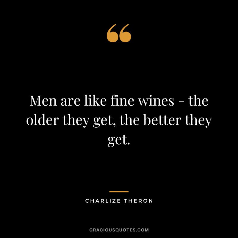Men are like fine wines - the older they get, the better they get.