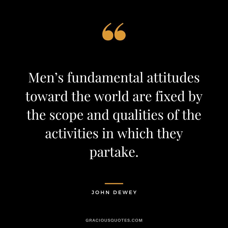 Men’s fundamental attitudes toward the world are fixed by the scope and qualities of the activities in which they partake.