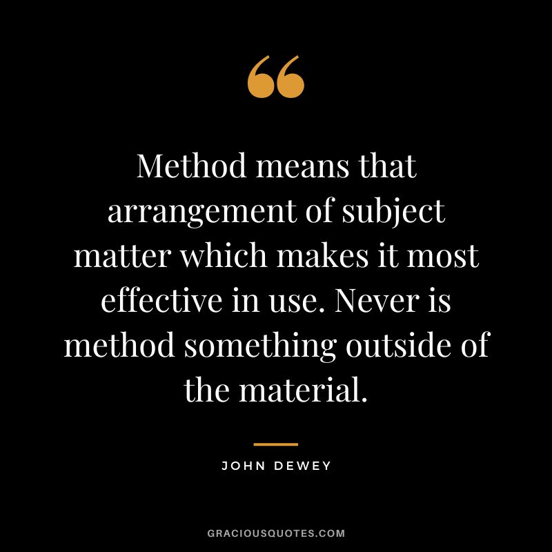 Method means that arrangement of subject matter which makes it most effective in use. Never is method something outside of the material.