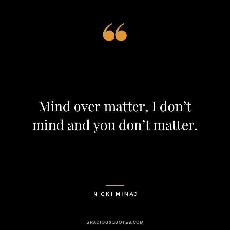 Mind over matter, I don’t mind and you don’t matter.